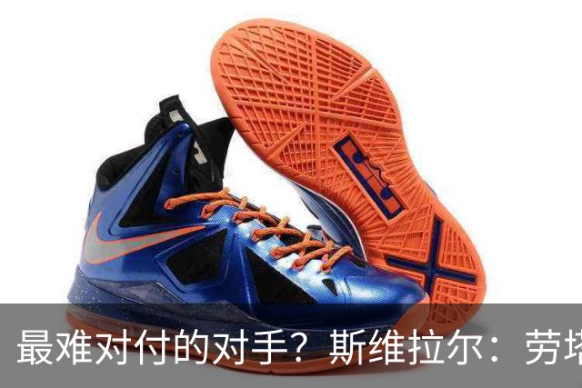 最难对付的对手？斯维拉尔：劳塔罗太难读懂了，图拉姆的速度太快