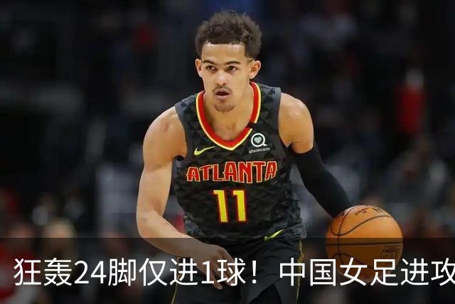 狂轰24脚仅进1球！中国女足进攻效率堪忧无缘亚运连胜