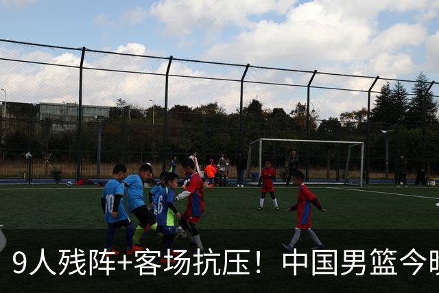 9人残阵+客场抗压！中国男篮今晚大战日本，CCTV5+直播亚运会半决赛
